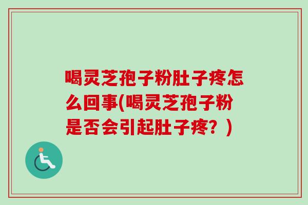 喝灵芝孢子粉肚子疼怎么回事(喝灵芝孢子粉是否会引起肚子疼？)