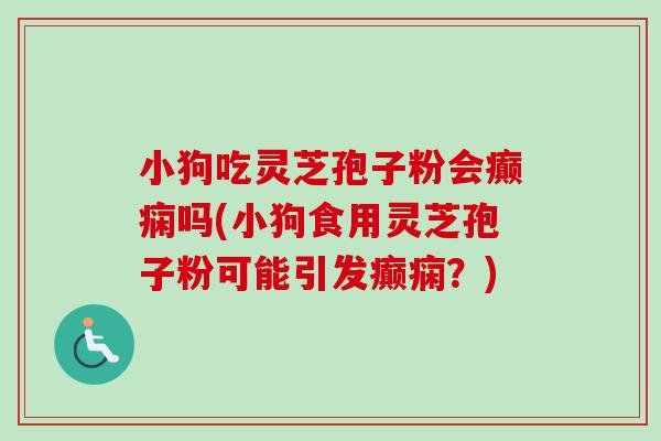 小狗吃灵芝孢子粉会癫痫吗(小狗食用灵芝孢子粉可能引发癫痫？)