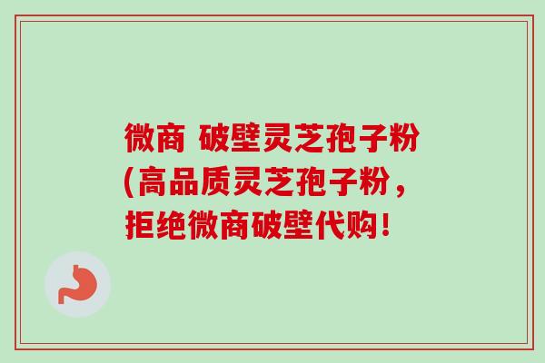 微商 破壁灵芝孢子粉(高品质灵芝孢子粉，拒绝微商破壁代购！