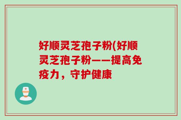 好顺灵芝孢子粉(好顺灵芝孢子粉——提高免疫力，守护健康