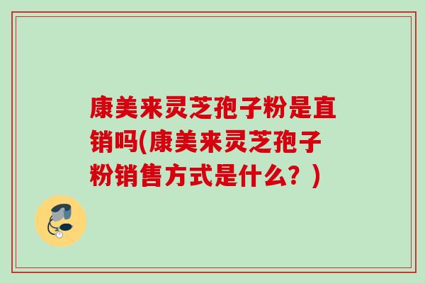 康美来灵芝孢子粉是直销吗(康美来灵芝孢子粉销售方式是什么?) 康美来灵芝孢子粉是直销吗(康美来灵芝孢子粉销售方式是什么?)