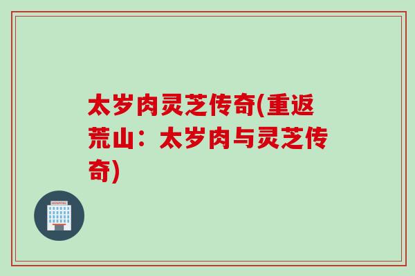 太岁肉灵芝传奇(重返荒山：太岁肉与灵芝传奇)