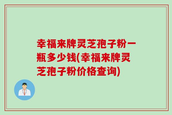 幸福来牌灵芝孢子粉一瓶多少钱(幸福来牌灵芝孢子粉价格查询)