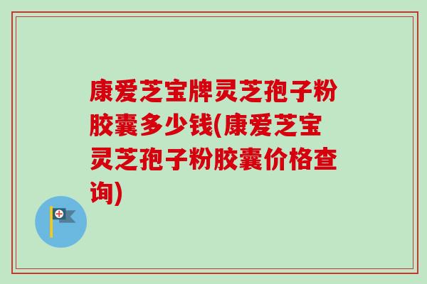 康爱芝宝牌灵芝孢子粉胶囊多少钱(康爱芝宝灵芝孢子粉胶囊价格查询)
