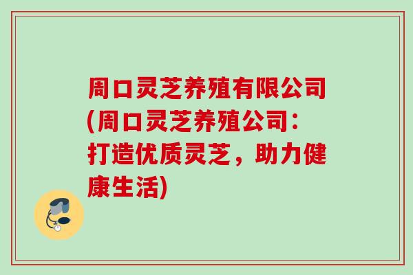 周口灵芝养殖有限公司(周口灵芝养殖公司：打造优质灵芝，助力健康生活)