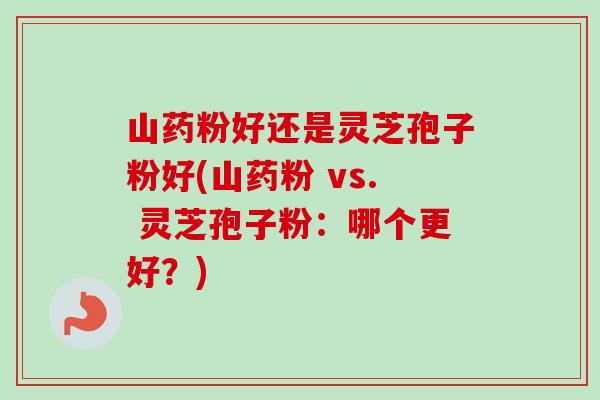 山药粉好还是灵芝孢子粉好(山药粉 vs. 灵芝孢子粉：哪个更好？)