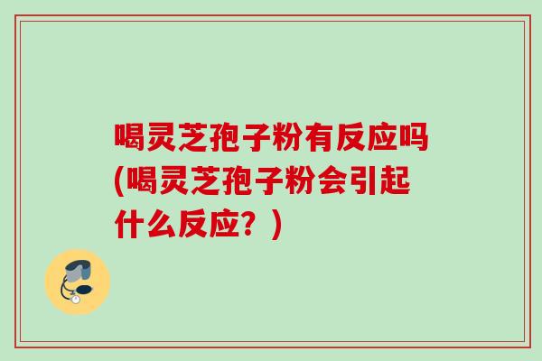 喝灵芝孢子粉有反应吗(喝灵芝孢子粉会引起什么反应？)