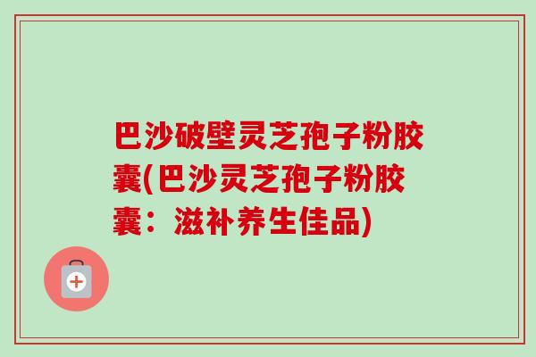 巴沙破壁灵芝孢子粉胶囊(巴沙灵芝孢子粉胶囊:滋补养生佳品) 巴沙破壁灵芝孢子粉胶囊(巴沙灵芝孢子粉胶囊:滋补养生佳品)