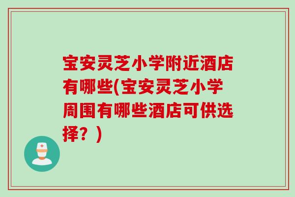宝安灵芝小学附近酒店有哪些(宝安灵芝小学周围有哪些酒店可供选择？)