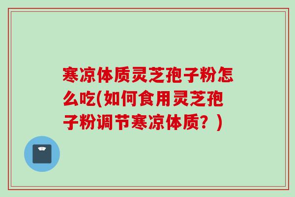 寒凉体质灵芝孢子粉怎么吃(如何食用灵芝孢子粉调节寒凉体质？)