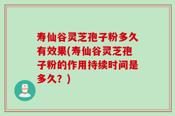 寿仙谷灵芝孢子粉多久有效果(寿仙谷灵芝孢子粉的作用持续时间是多久?) 寿仙谷灵芝孢子粉多久有效果(寿仙谷灵芝孢子粉的作用持续时间是多久?)