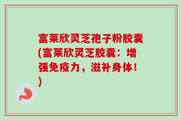 富莱欣灵芝孢子粉胶囊(富莱欣灵芝胶囊:增强免疫力,滋补身体!) 富莱欣灵芝孢子粉胶囊(富莱欣灵芝胶囊:增强免疫力,滋补身体!)