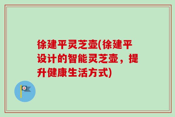 徐建平灵芝壶(徐建平设计的智能灵芝壶，提升健康生活方式)