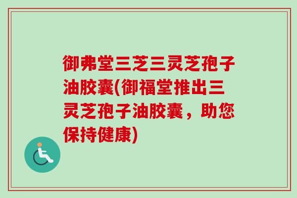 御弗堂三芝三灵芝孢子油胶囊(御福堂推出三灵芝孢子油胶囊，助您保持健康)