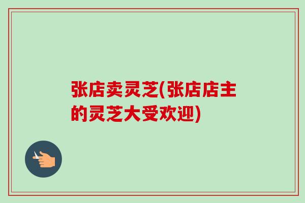 张店卖灵芝(张店店主的灵芝大受欢迎) 张店卖灵芝(张店店主的灵芝大受欢迎)