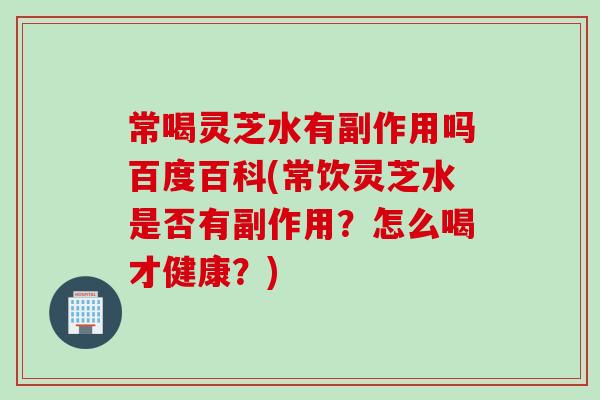 常喝灵芝水有副作用吗百度百科(常饮灵芝水是否有副作用？怎么喝才健康？)