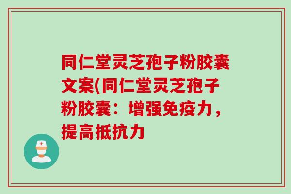 同仁堂灵芝孢子粉胶囊文案(同仁堂灵芝孢子粉胶囊：增强免疫力，提高抵抗力