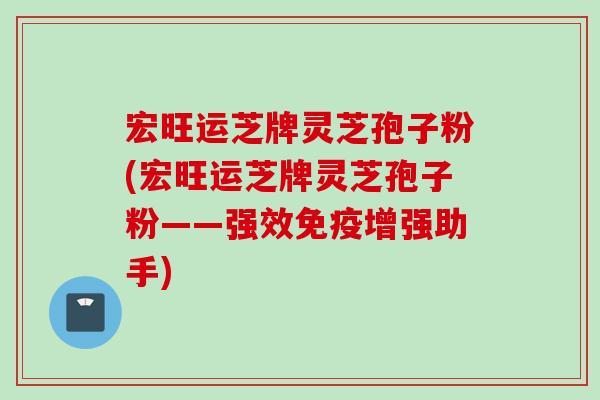 宏旺运芝牌灵芝孢子粉(宏旺运芝牌灵芝孢子粉——强效免疫增强助手) 宏旺运芝牌灵芝孢子粉(宏旺运芝牌灵芝孢子粉——强效免疫增强助手)