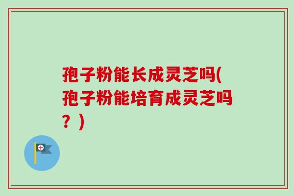 孢子粉能长成灵芝吗(孢子粉能培育成灵芝吗？)