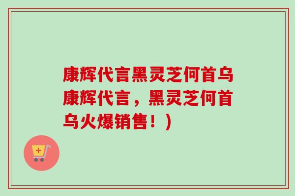 康辉代言黑灵芝何首乌康辉代言,黑灵芝何首乌火爆销售!) 康辉代言黑灵芝何首乌康辉代言,黑灵芝何首乌火爆销售!)