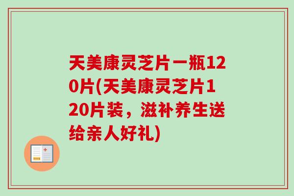 天美康灵芝片一瓶120片(天美康灵芝片120片装，滋补养生送给亲人好礼)