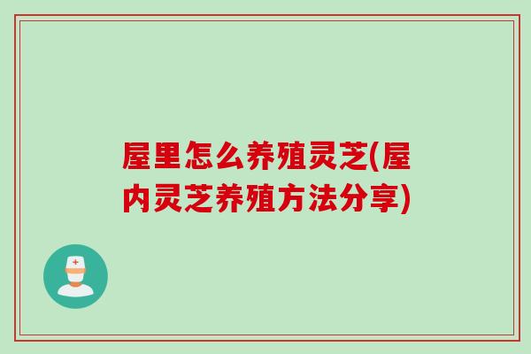 屋里怎么养殖灵芝(屋内灵芝养殖方法分享) 屋里怎么养殖灵芝(屋内灵芝养殖方法分享)