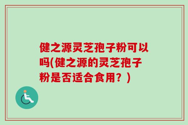 健之源灵芝孢子粉可以吗(健之源的灵芝孢子粉是否适合食用？)