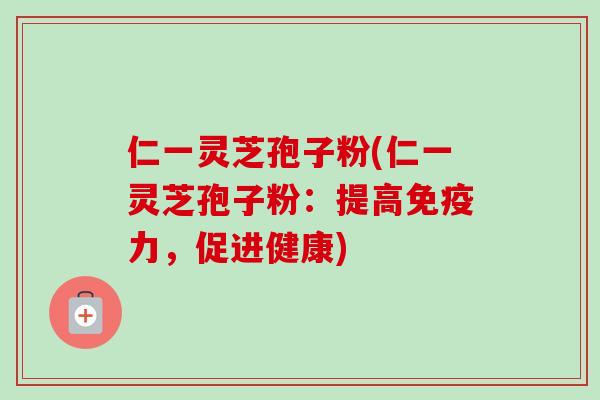 仁一灵芝孢子粉(仁一灵芝孢子粉：提高免疫力，促进健康)