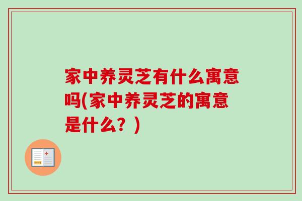 家中养灵芝有什么寓意吗(家中养灵芝的寓意是什么？)
