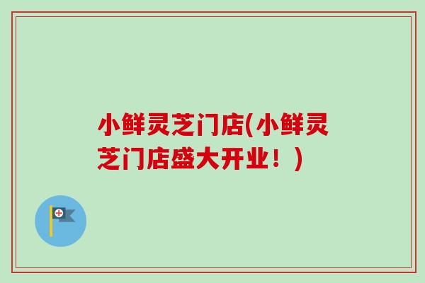 小鲜灵芝门店(小鲜灵芝门店盛大开业！)