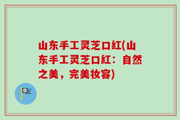 山东手工灵芝口红(山东手工灵芝口红：自然之美，完美妆容)