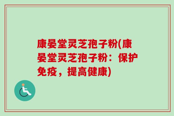 康晏堂灵芝孢子粉(康晏堂灵芝孢子粉：保护免疫，提高健康)