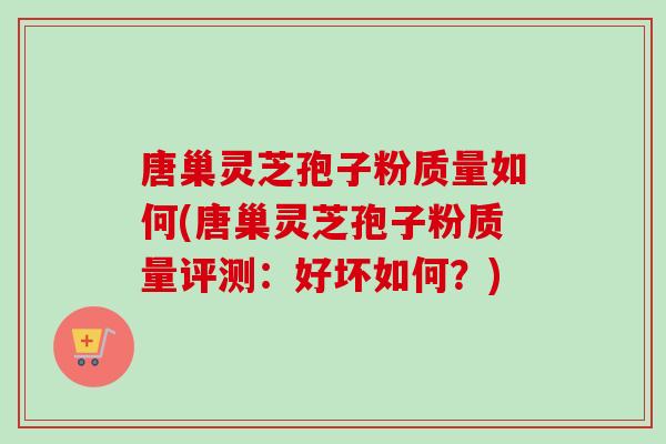 唐巢灵芝孢子粉质量如何(唐巢灵芝孢子粉质量评测：好坏如何？)