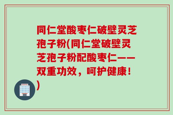 同仁堂酸枣仁破壁灵芝孢子粉(同仁堂破壁灵芝孢子粉配酸枣仁——双重功效，呵护健康！)