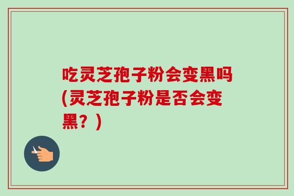 吃灵芝孢子粉会变黑吗(灵芝孢子粉是否会变黑?) 吃灵芝孢子粉会变黑吗(灵芝孢子粉是否会变黑?)