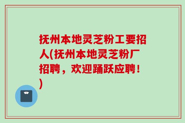 抚州本地灵芝粉工要招人(抚州本地灵芝粉厂招聘，欢迎踊跃应聘！)