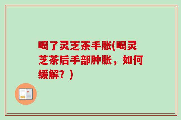 喝了灵芝茶手胀(喝灵芝茶后手部肿胀,如何缓解?) 喝了灵芝茶手胀(喝灵芝茶后手部肿胀,如何缓解?)