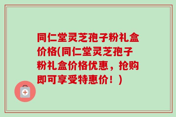 同仁堂灵芝孢子粉礼盒价格(同仁堂灵芝孢子粉礼盒价格优惠，抢购即可享受特惠价！)