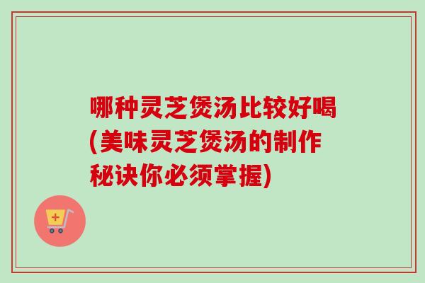 哪种灵芝煲汤比较好喝(美味灵芝煲汤的制作秘诀你必须掌握)