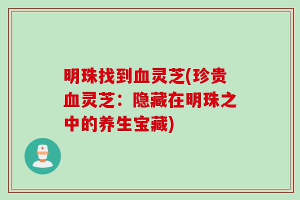 明珠找到血灵芝(珍贵血灵芝：隐藏在明珠之中的养生宝藏)