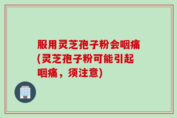 服用灵芝孢子粉会咽痛(灵芝孢子粉可能引起咽痛,须注意) 服用灵芝孢子粉会咽痛(灵芝孢子粉可能引起咽痛,须注意)