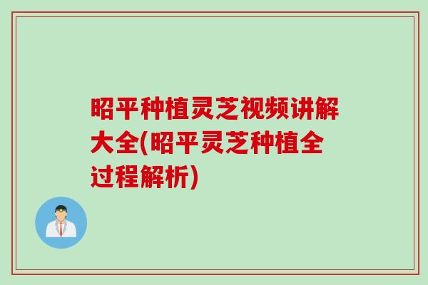昭平种植灵芝视频讲解大全(昭平灵芝种植全过程解析)