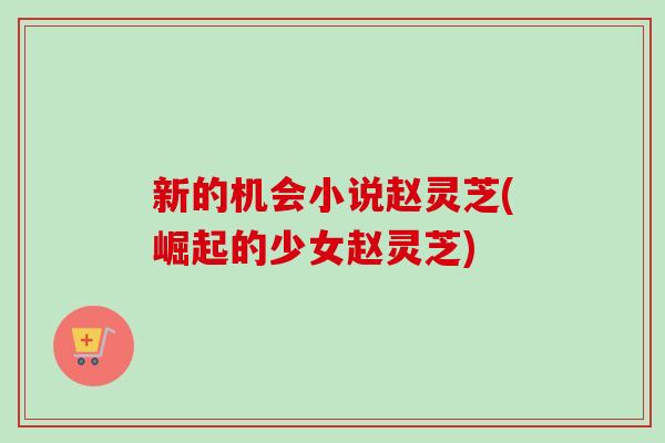 新的机会小说赵灵芝(崛起的少女赵灵芝) 新的机会小说赵灵芝(崛起的少女赵灵芝)