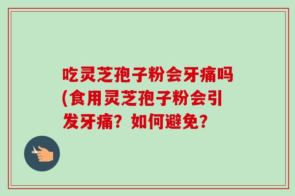 吃灵芝孢子粉会牙痛吗(食用灵芝孢子粉会引发牙痛？如何避免？