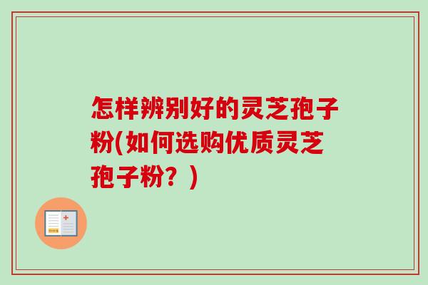 怎样辨别好的灵芝孢子粉(如何选购优质灵芝孢子粉？)
