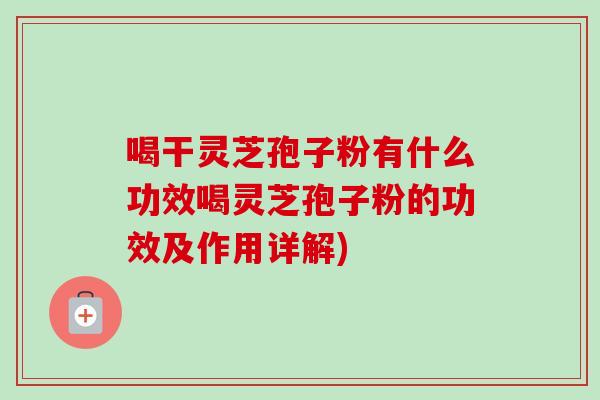 喝干灵芝孢子粉有什么功效喝灵芝孢子粉的功效及作用详解)