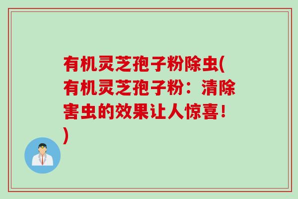 有机灵芝孢子粉除虫(有机灵芝孢子粉:清除害虫的效果让人惊喜!) 有机灵芝孢子粉除虫(有机灵芝孢子粉:清除害虫的效果让人惊喜!)
