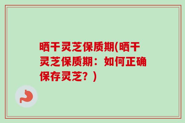 晒干灵芝保质期(晒干灵芝保质期：如何正确保存灵芝？)