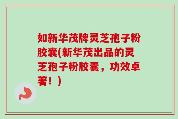 如新华茂牌灵芝孢子粉胶囊(新华茂出品的灵芝孢子粉胶囊，功效卓著！)