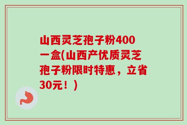 山西灵芝孢子粉400一盒(山西产优质灵芝孢子粉限时特惠，立省30元！)